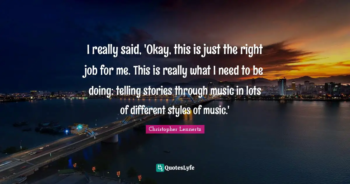 I really said, 'Okay, this is just the right job for me. This is really what I need to be doing: telling stories through music in lots of different styles of music.'