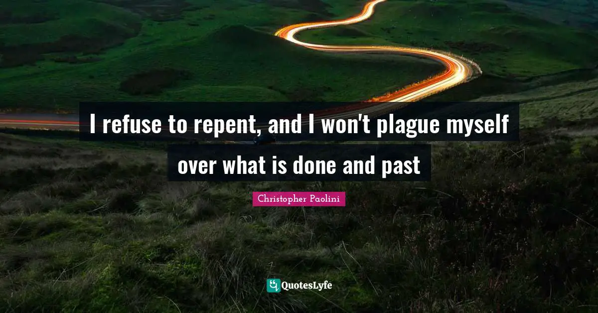 I refuse to repent, and I won't plague myself over what is done and past