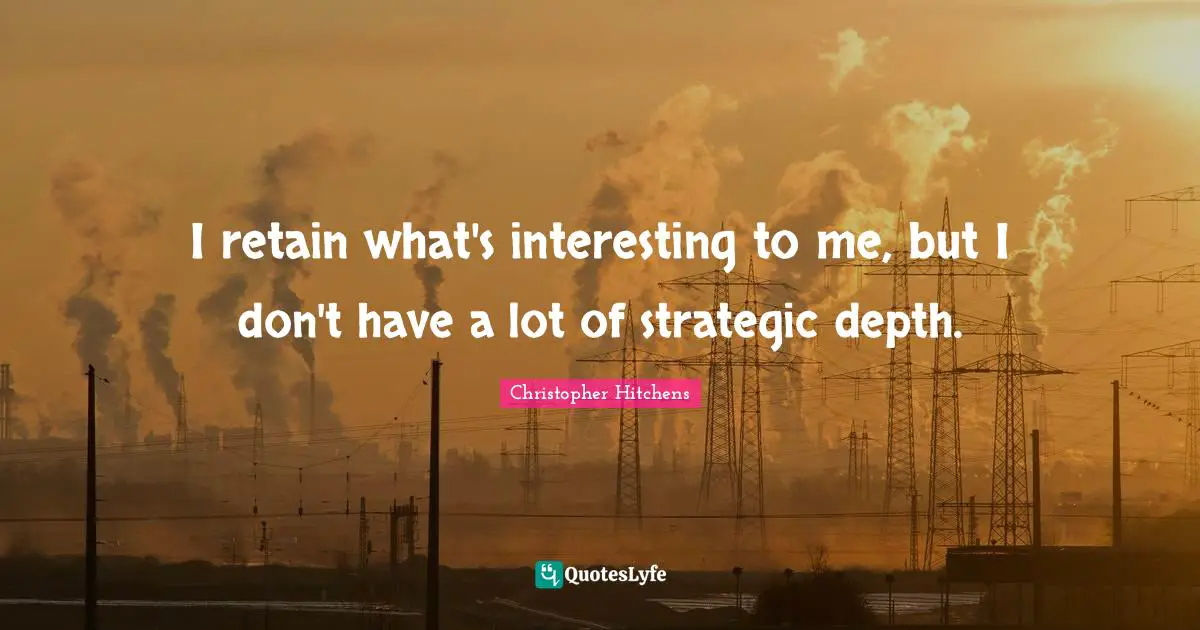 I retain what's interesting to me, but I don't have a lot of strategic depth.