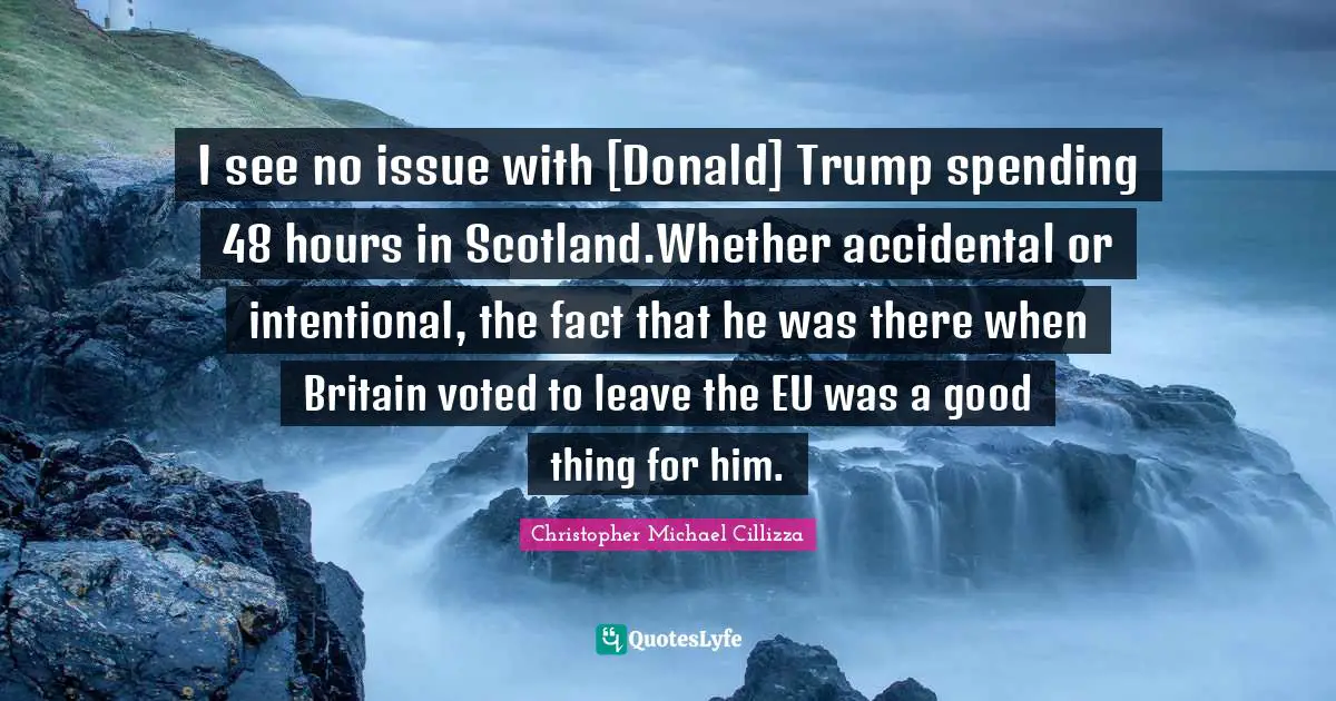 I see no issue with [Donald] Trump spending 48 hours in Scotland.Whether accidental or intentional, the fact that he was there when Britain voted to leave the EU was a good thing for him.