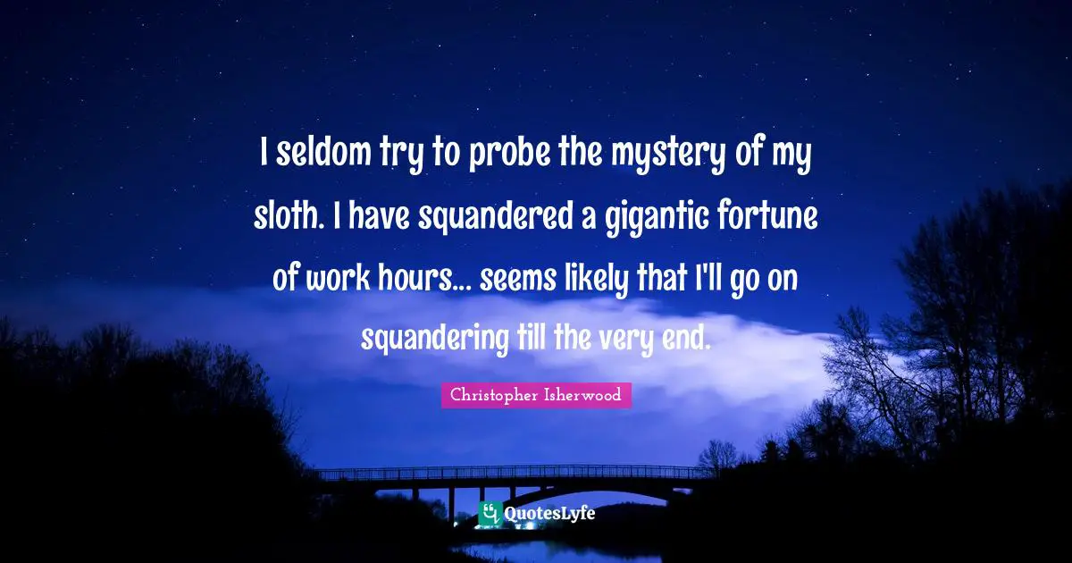 I seldom try to probe the mystery of my sloth. I have squandered a gigantic fortune of work hours... seems likely that I'll go on squandering till the very end.