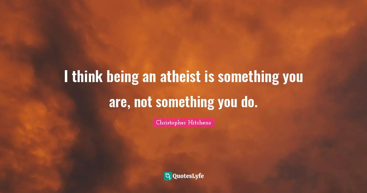 I think being an atheist is something you are, not something you do.