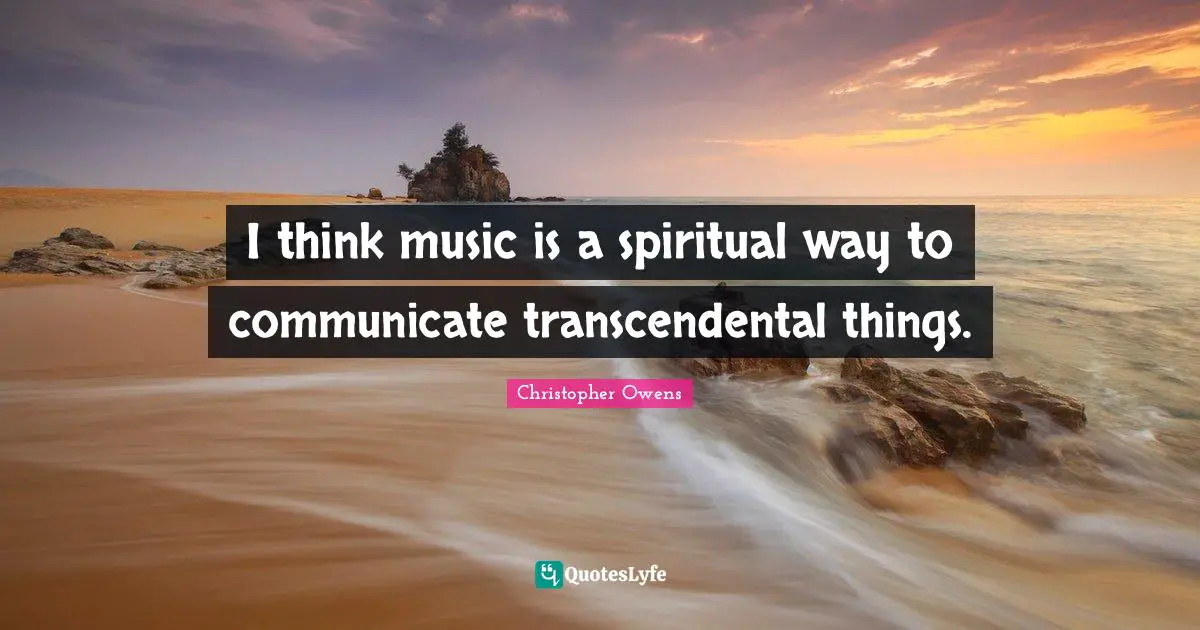 I think music is a spiritual way to communicate transcendental things.
