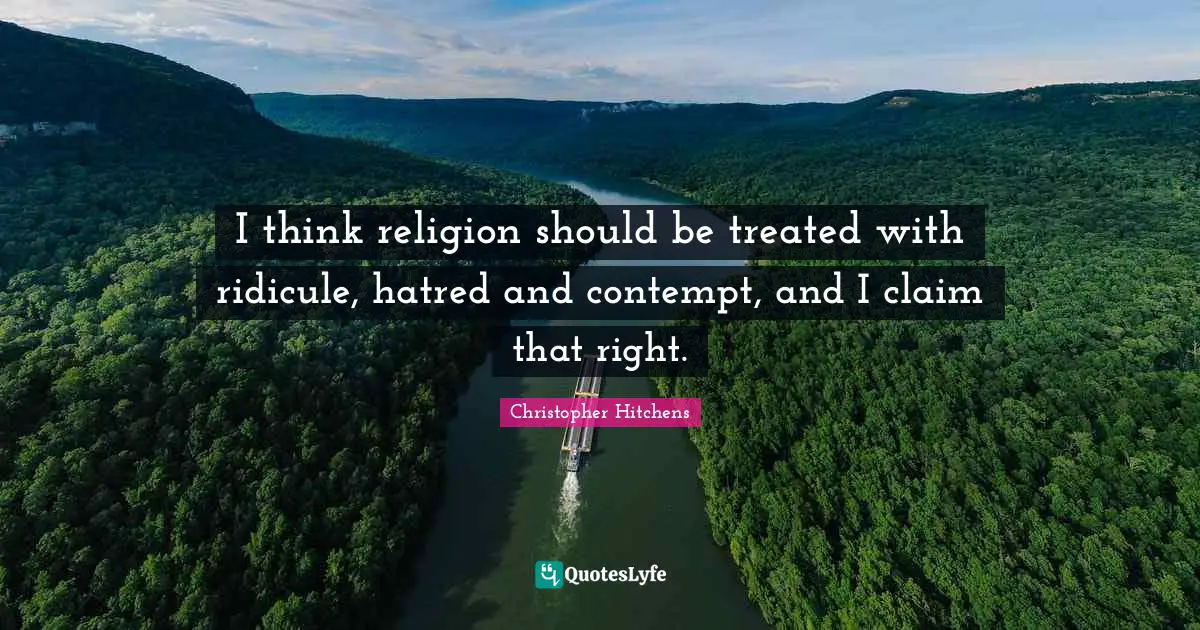 I think religion should be treated with ridicule, hatred and contempt, and I claim that right.