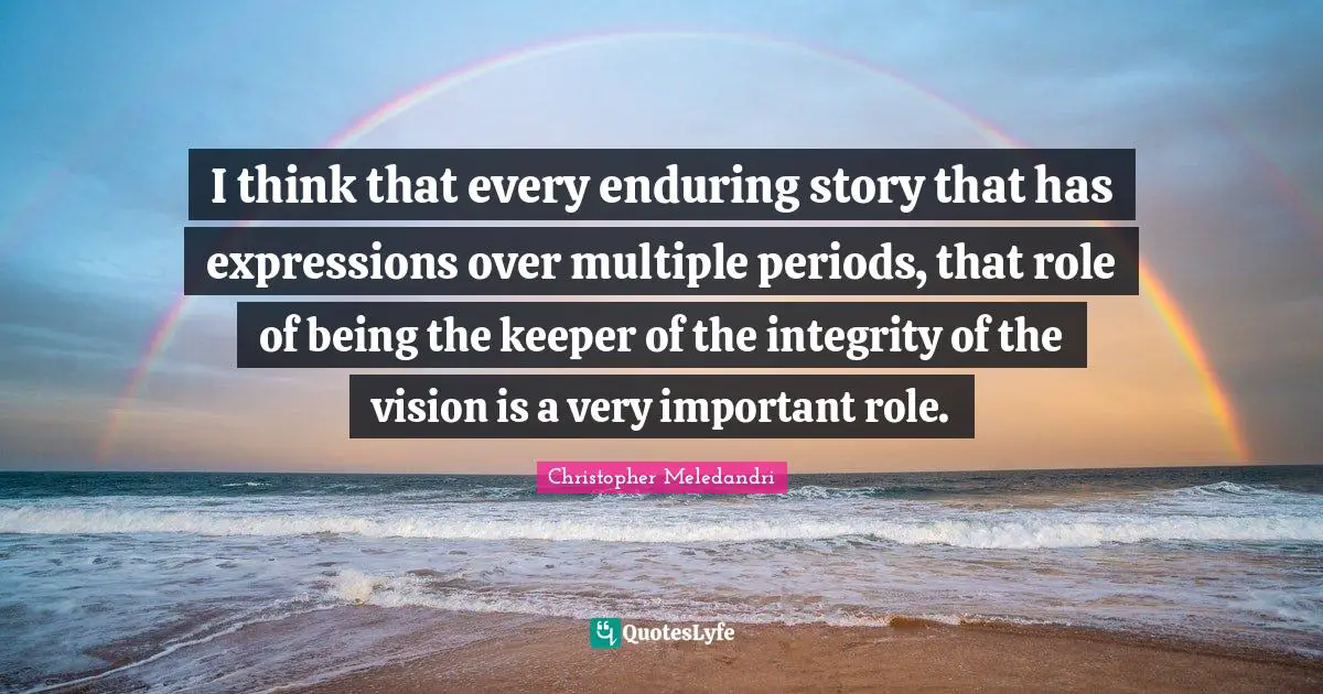I think that every enduring story that has expressions over multiple periods, that role of being the keeper of the integrity of the vision is a very important role.