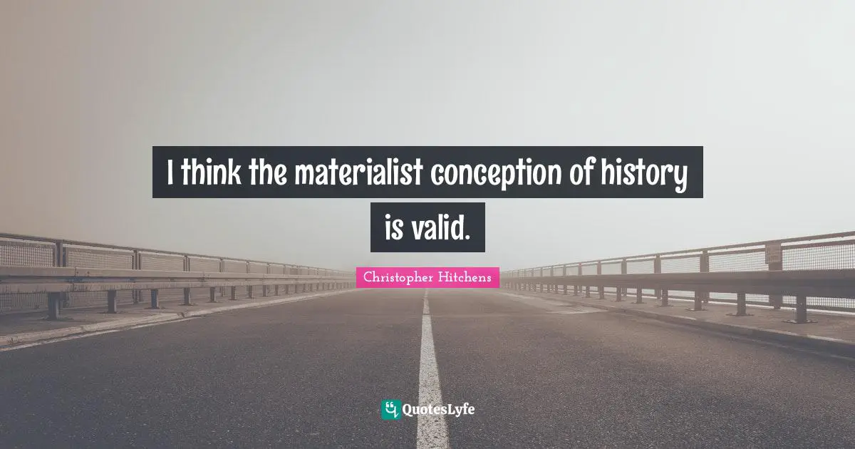 I think the materialist conception of history is valid.