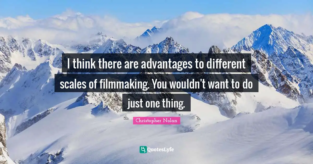 Christopher Nolan Quotes: "I think there are advantages to different scales of filmmaking. You wouldn't want to do just one thing."