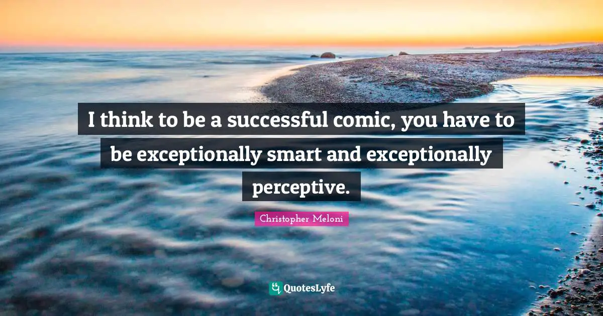 I think to be a successful comic, you have to be exceptionally smart and exceptionally perceptive.