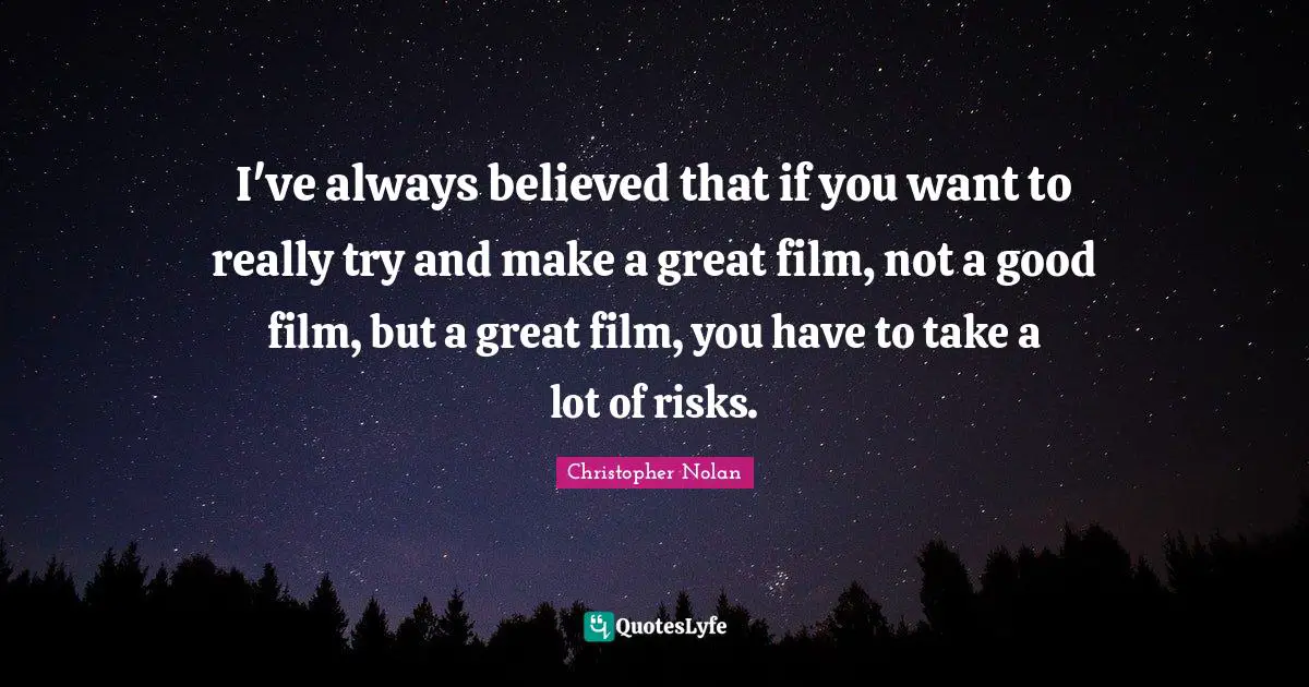 I've always believed that if you want to really try and make a great film, not a good film, but a great film, you have to take a lot of risks.