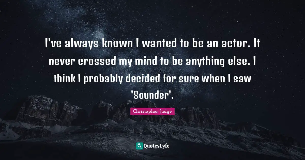 I've always known I wanted to be an actor. It never crossed my mind to be anything else. I think I probably decided for sure when I saw 'Sounder'.