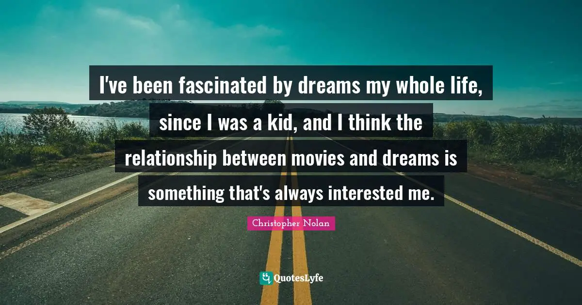 I've been fascinated by dreams my whole life, since I was a kid, and I think the relationship between movies and dreams is something that's always interested me.