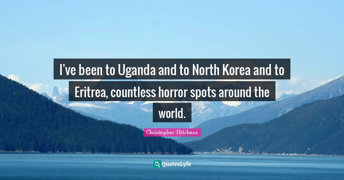 Eritrea Quotes: "I've been to Uganda and to North Korea and to Eritrea, countless horror spots around the world."