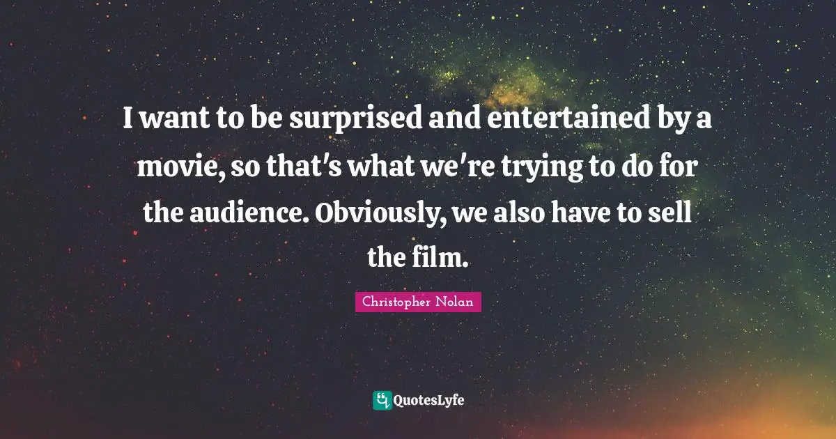 Christopher Nolan Quotes: "I want to be surprised and entertained by a movie, so that's what we're trying to do for the audience. Obviously, we also have to sell the film."