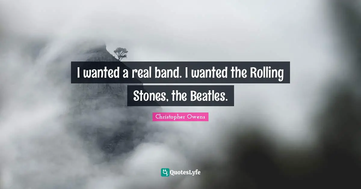 I wanted a real band. I wanted the Rolling Stones, the Beatles.
