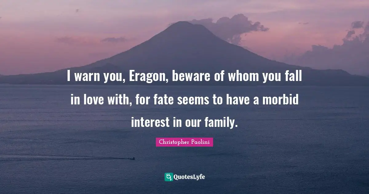 I warn you, Eragon, beware of whom you fall in love with, for fate seems to have a morbid interest in our family.