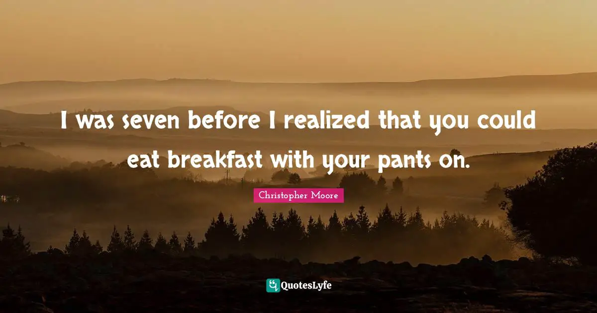 I was seven before I realized that you could eat breakfast with your pants on.
