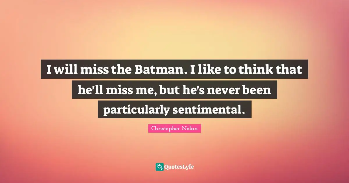 Christopher Nolan Quotes: "I will miss the Batman. I like to think that he'll miss me, but he's never been particularly sentimental."