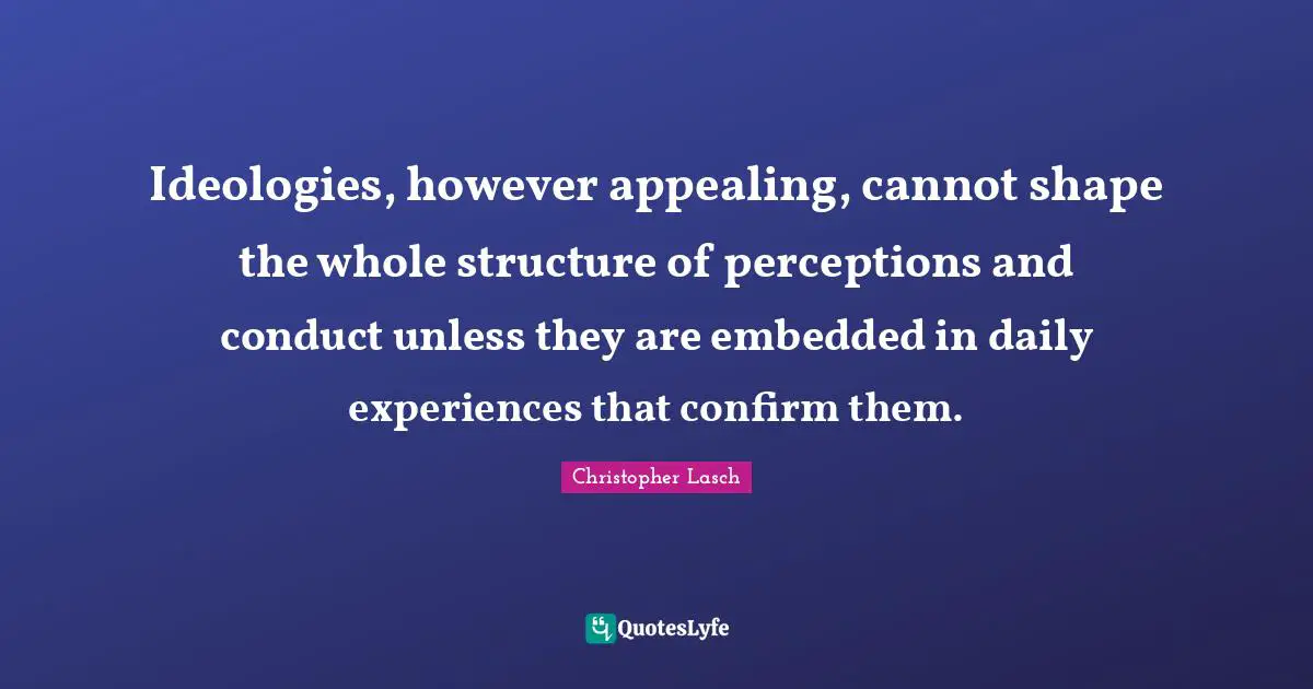 Ideologies, however appealing, cannot shape the whole structure of perceptions and conduct unless they are embedded in daily experiences that confirm them.