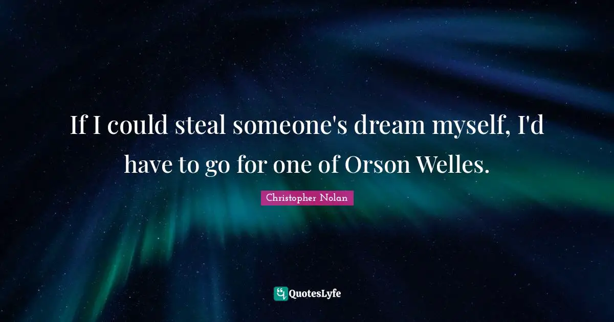 If I could steal someone's dream myself, I'd have to go for one of Orson Welles.
