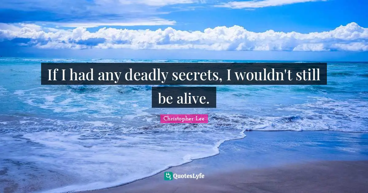 If I had any deadly secrets, I wouldn't still be alive.