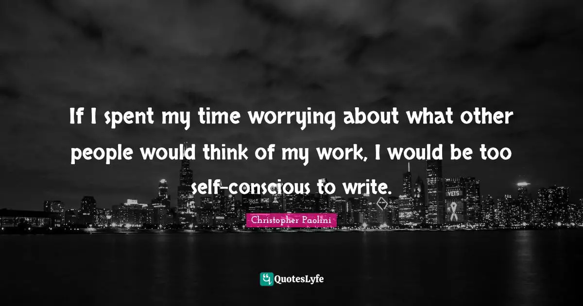 If I spent my time worrying about what other people would think of my work, I would be too self-conscious to write.