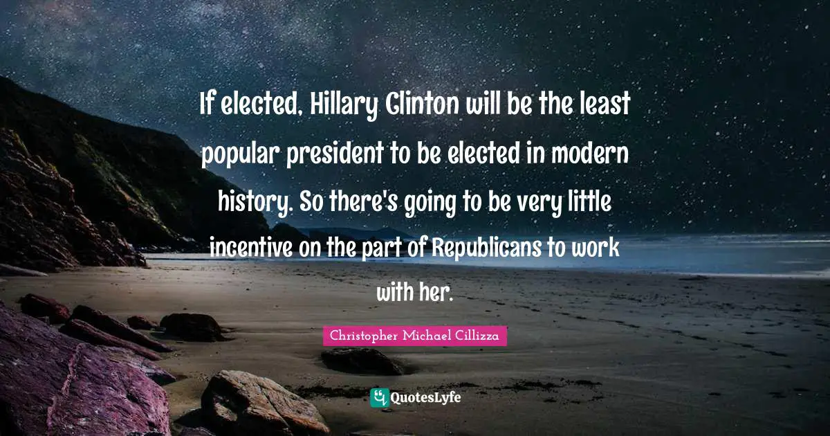 If elected, Hillary Clinton will be the least popular president to be elected in modern history. So there's going to be very little incentive on the part of Republicans to work with her.