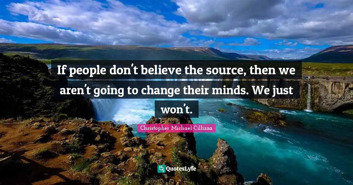 If people don't believe the source, then we aren't going to change their minds. We just won't.