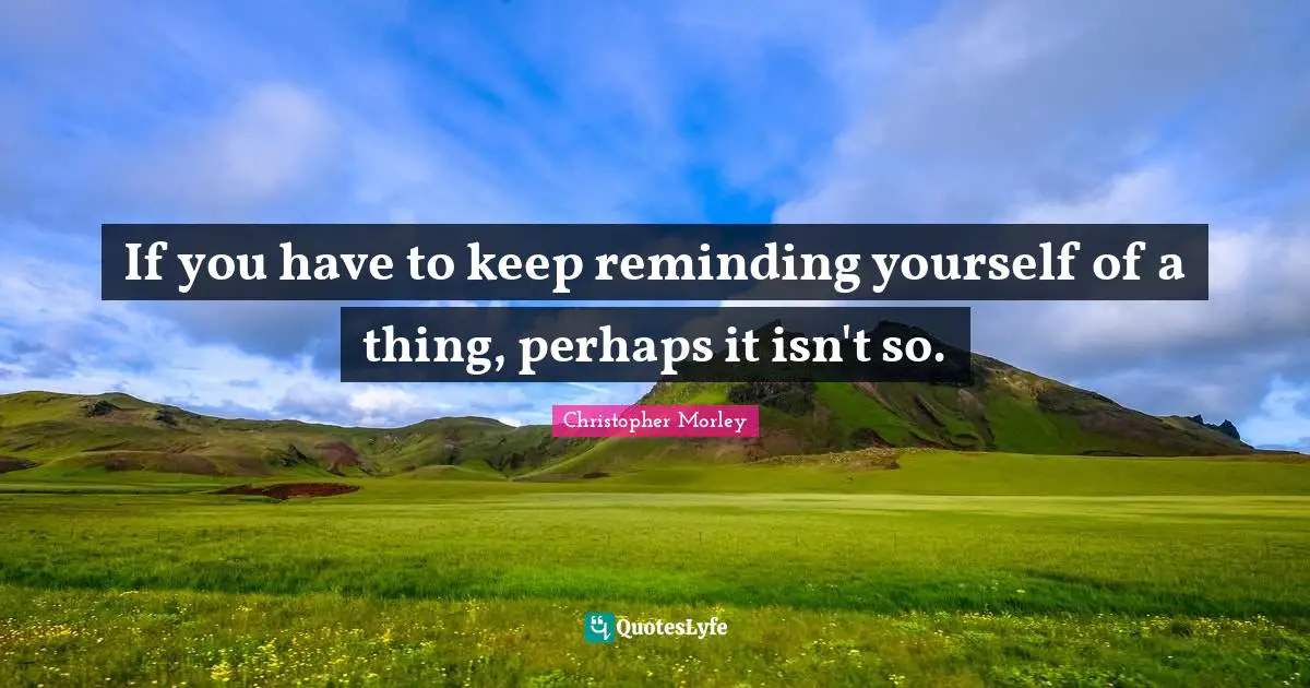 Reminding Quotes: "If you have to keep reminding yourself of a thing, perhaps it isn't so."