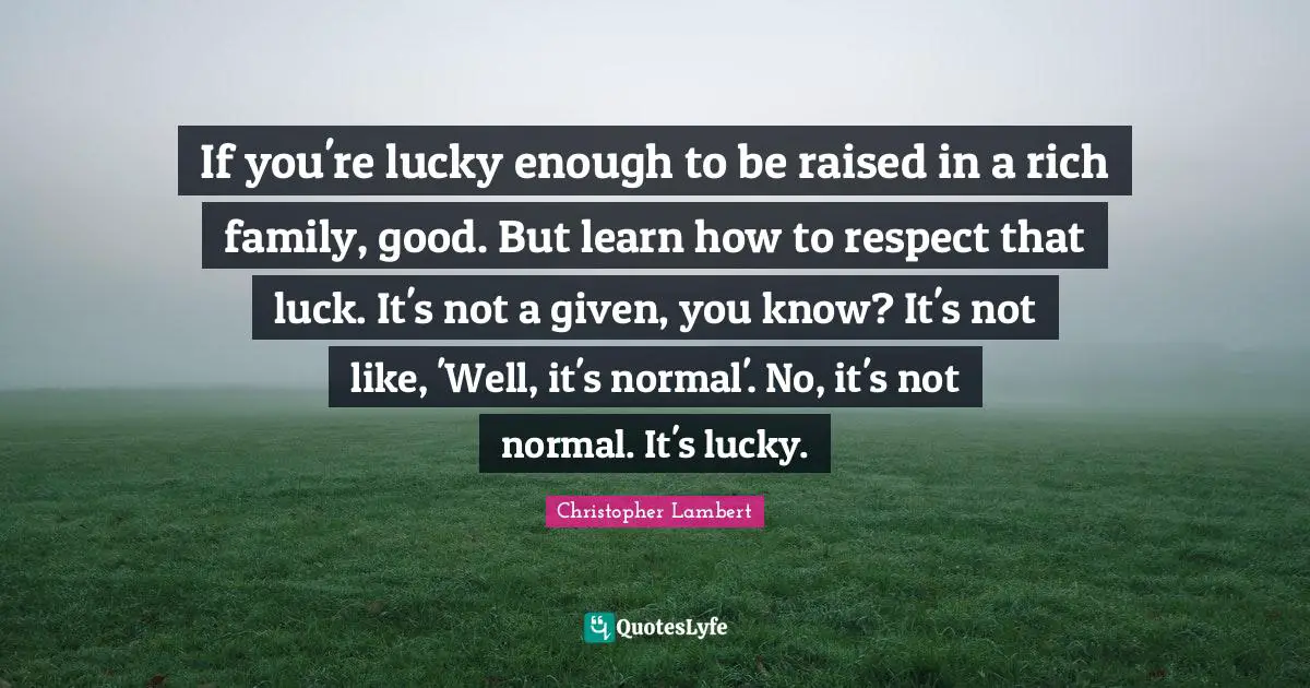 If you're lucky enough to be raised in a rich family, good. But learn how to respect that luck. It's not a given, you know? It's not like, 'Well, it's normal'. No, it's not normal. It's lucky.