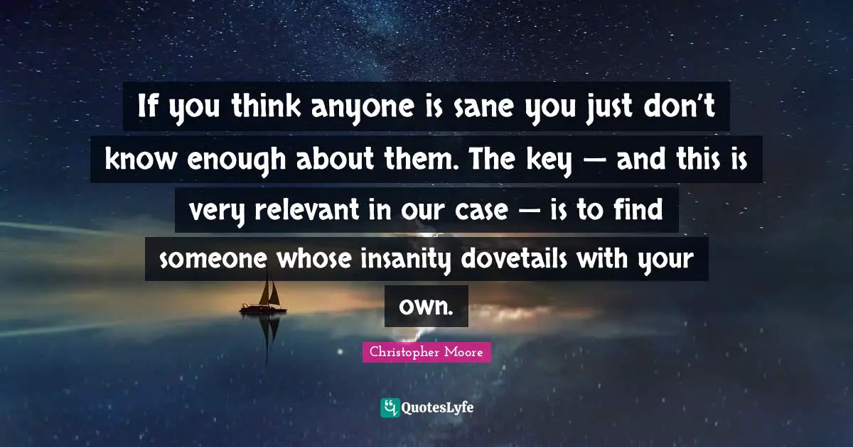 If you think anyone is sane you just don’t know enough about them. The key — and this is very relevant in our case — is to find someone whose insanity dovetails with your own.