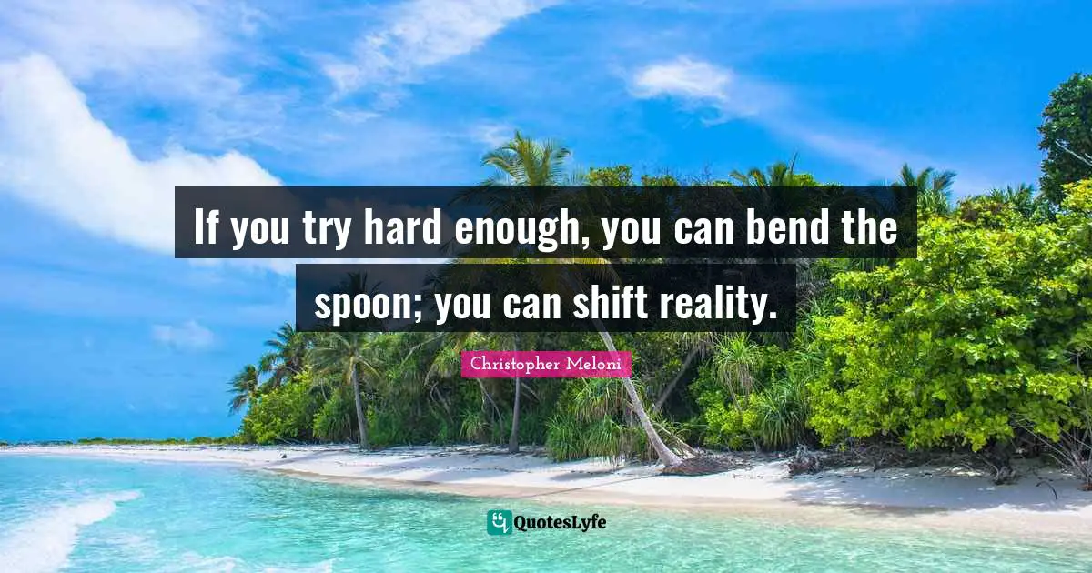If you try hard enough, you can bend the spoon; you can shift reality.