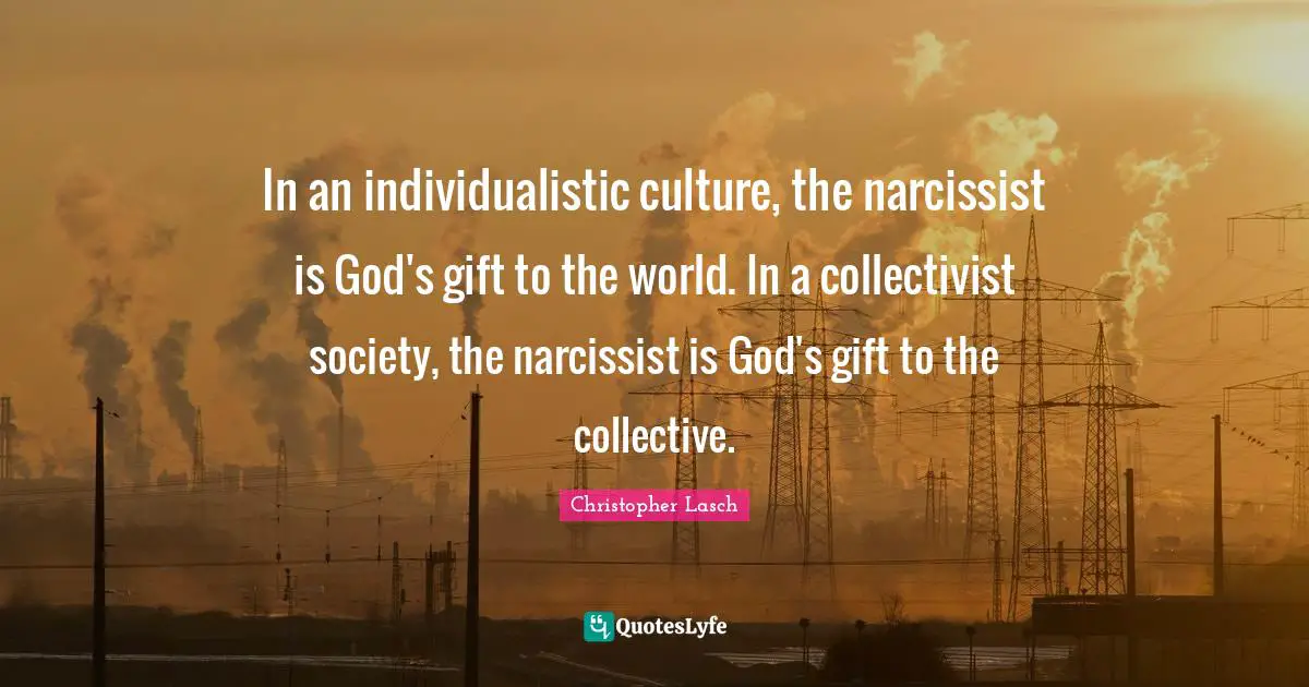 Christopher Lasch Quotes: "In an individualistic culture, the narcissist is God's gift to the world. In a collectivist society, the narcissist is God's gift to the collective."