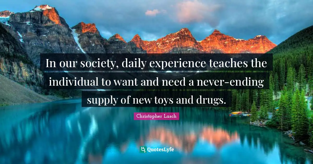 Christopher Lasch Quotes: "In our society, daily experience teaches the individual to want and need a never-ending supply of new toys and drugs."