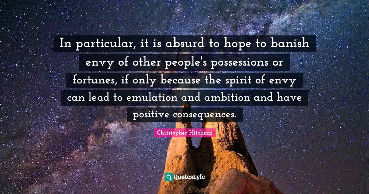 In particular, it is absurd to hope to banish envy of other people's possessions or fortunes, if only because the spirit of envy can lead to emulation and ambition and have positive consequences.