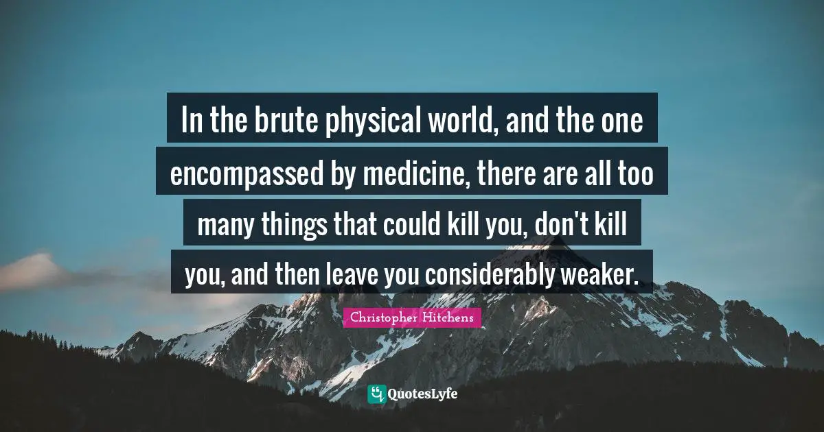 In the brute physical world, and the one encompassed by medicine, there are all too many things that could kill you, don't kill you, and then leave you considerably weaker.