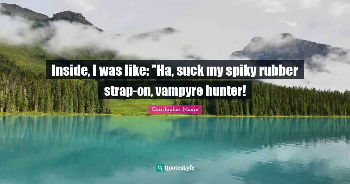 Inside, I was like: "Ha, suck my spiky rubber strap-on, vampyre hunter!