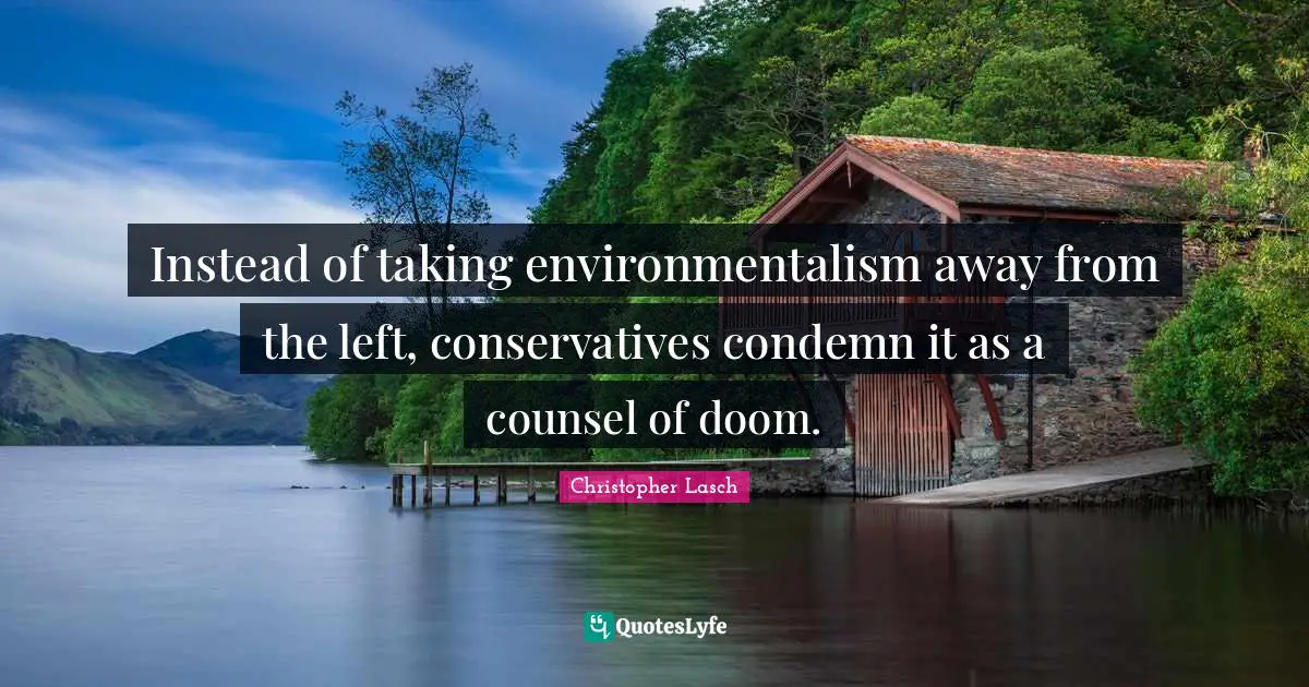 Christopher Lasch Quotes: "Instead of taking environmentalism away from the left, conservatives condemn it as a counsel of doom."