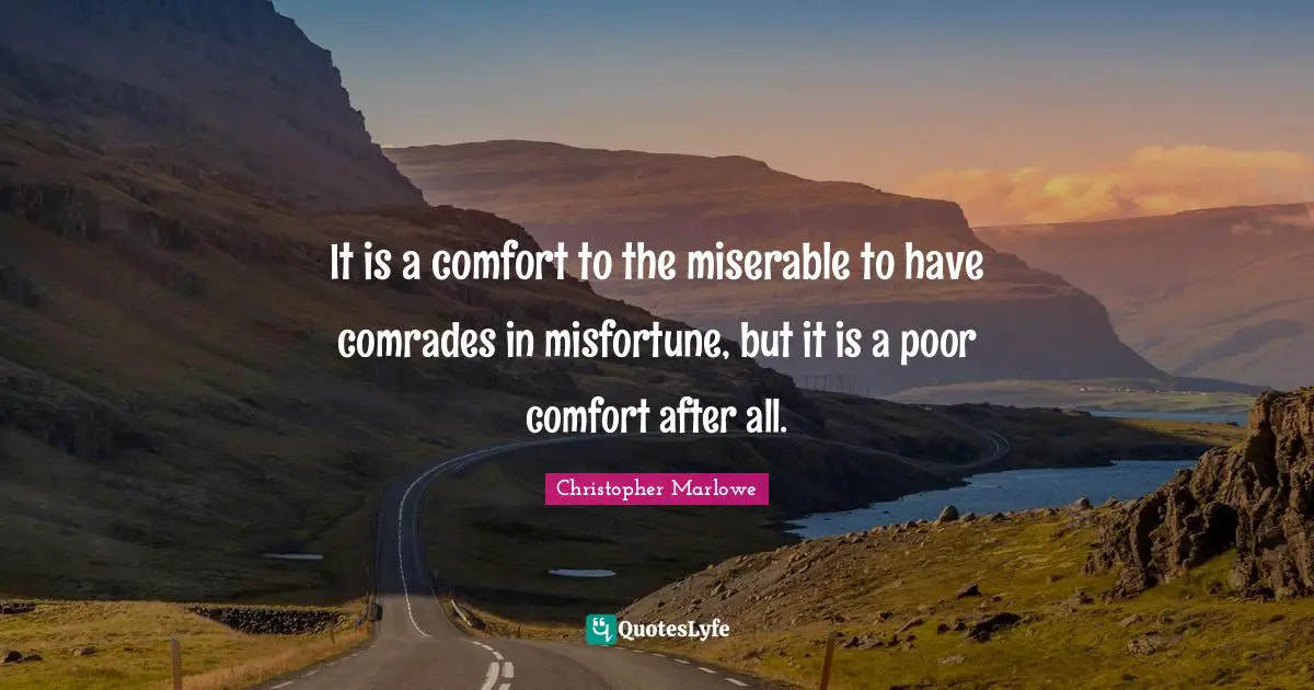 Christopher Marlowe Quotes: "It is a comfort to the miserable to have comrades in misfortune, but it is a poor comfort after all."