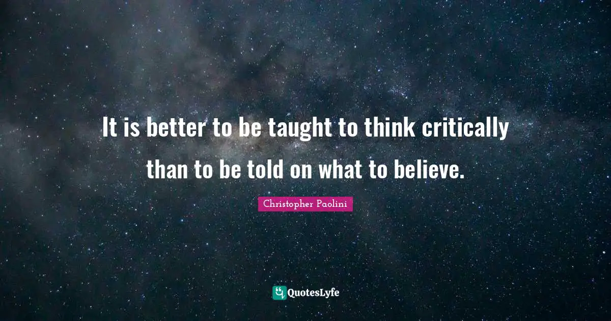 It is better to be taught to think critically than to be told on what to believe.