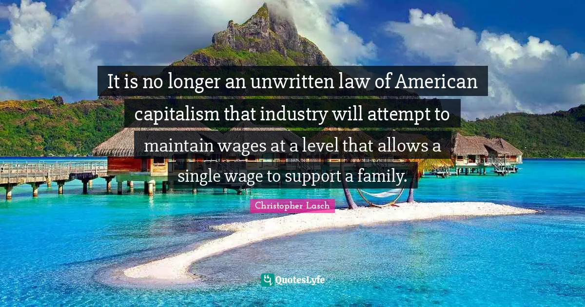 Christopher Lasch Quotes: "It is no longer an unwritten law of American capitalism that industry will attempt to maintain wages at a level that allows a single wage to support a family."