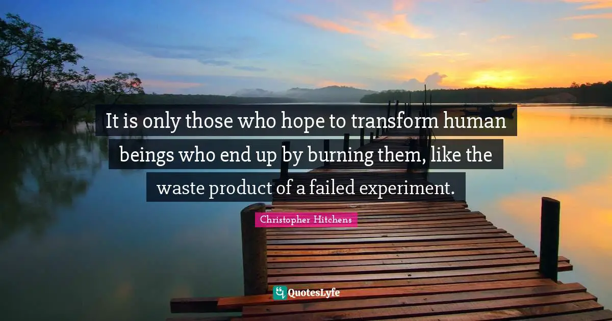 It is only those who hope to transform human beings who end up by burning them, like the waste product of a failed experiment.