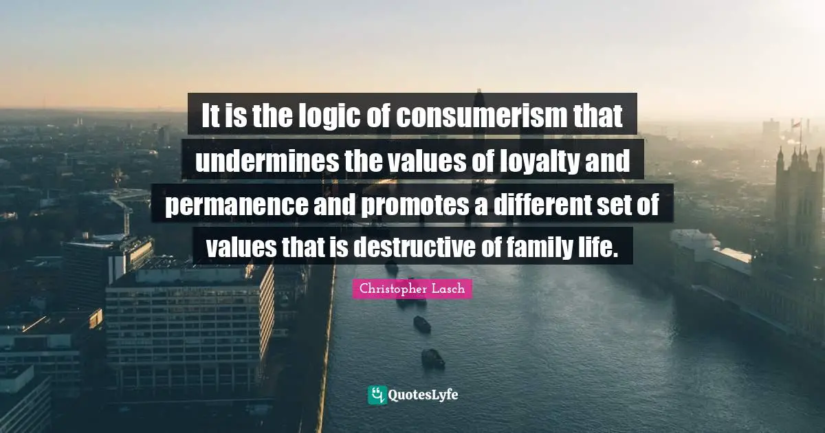 Christopher Lasch Quotes: "It is the logic of consumerism that undermines the values of loyalty and permanence and promotes a different set of values that is destructive of family life."