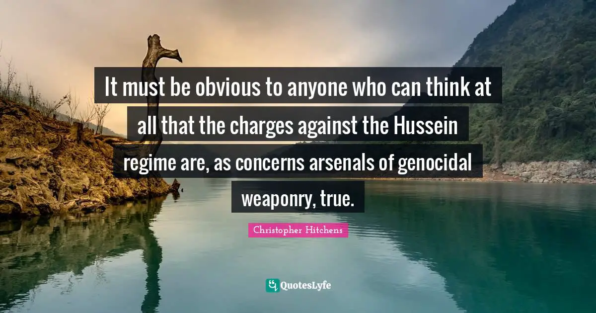 It must be obvious to anyone who can think at all that the charges against the Hussein regime are, as concerns arsenals of genocidal weaponry, true.