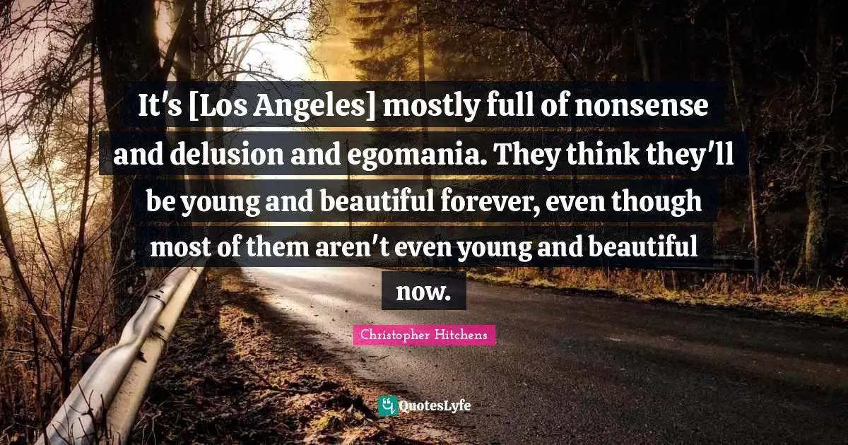 It's [Los Angeles] mostly full of nonsense and delusion and egomania. They think they'll be young and beautiful forever, even though most of them aren't even young and beautiful now.