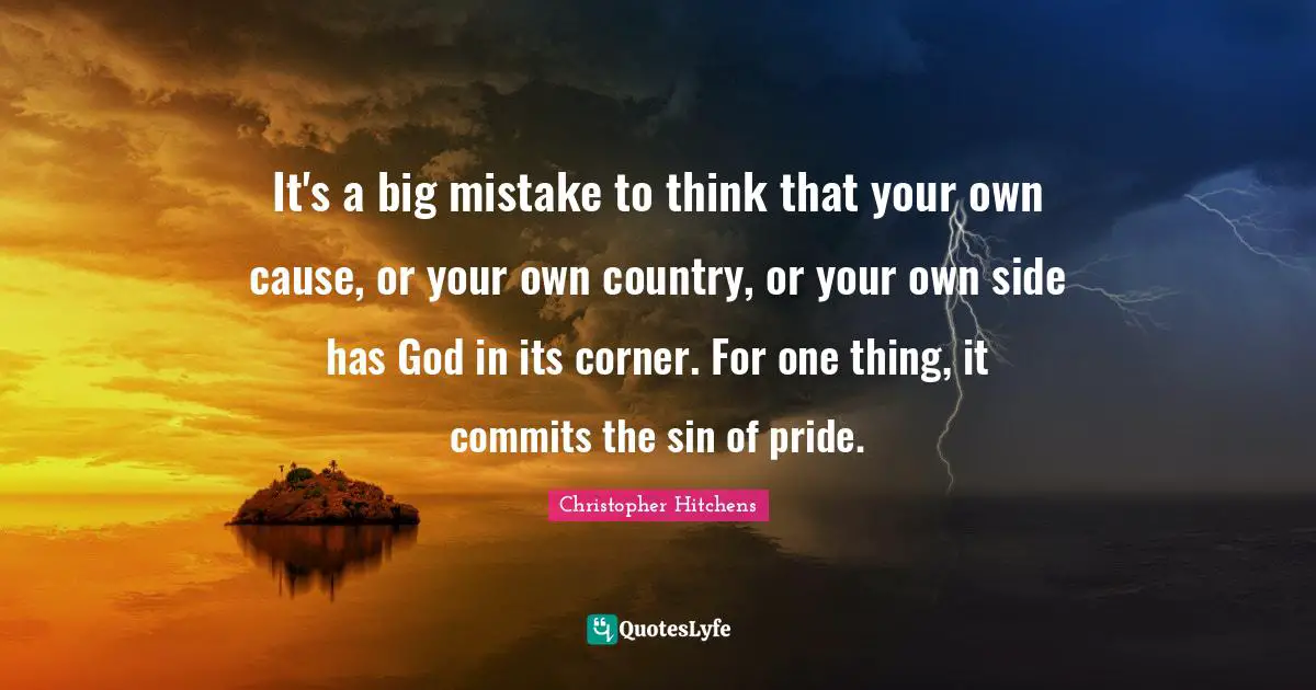 It's a big mistake to think that your own cause, or your own country, or your own side has God in its corner. For one thing, it commits the sin of pride.