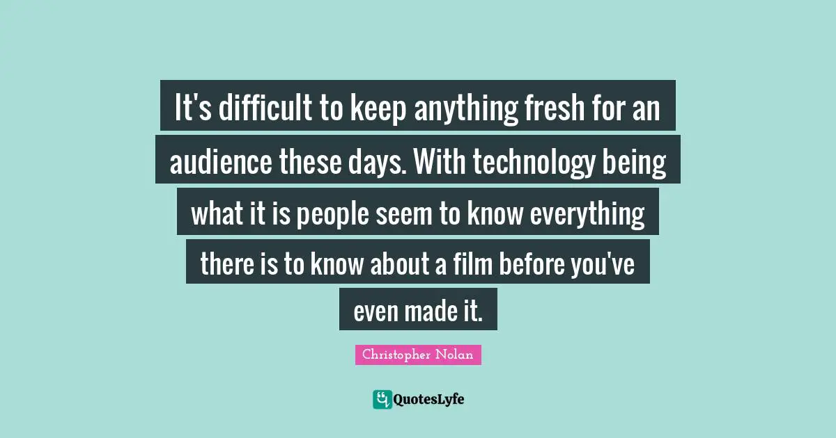 Christopher Nolan Quotes: "It's difficult to keep anything fresh for an audience these days. With technology being what it is people seem to know everything there is to know about a film before you've even made it."
