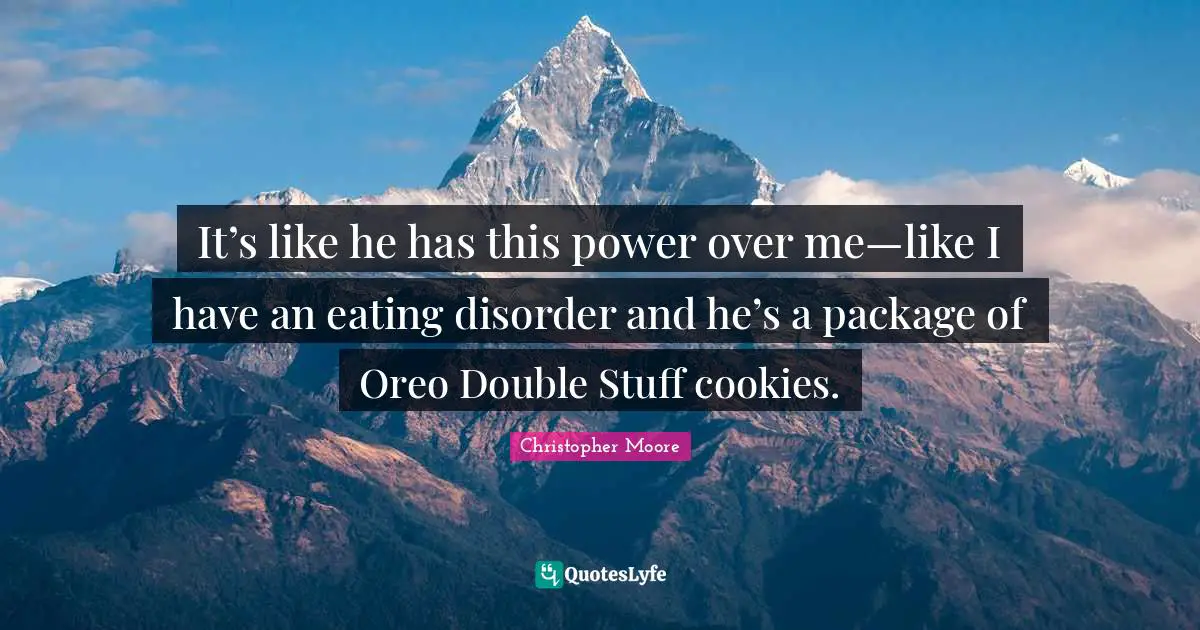 It’s like he has this power over me—like I have an eating disorder and he’s a package of Oreo Double Stuff cookies.