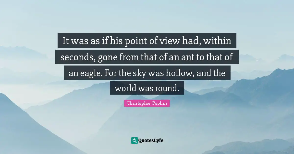 It was as if his point of view had, within seconds, gone from that of an ant to that of an eagle. For the sky was hollow, and the world was round.