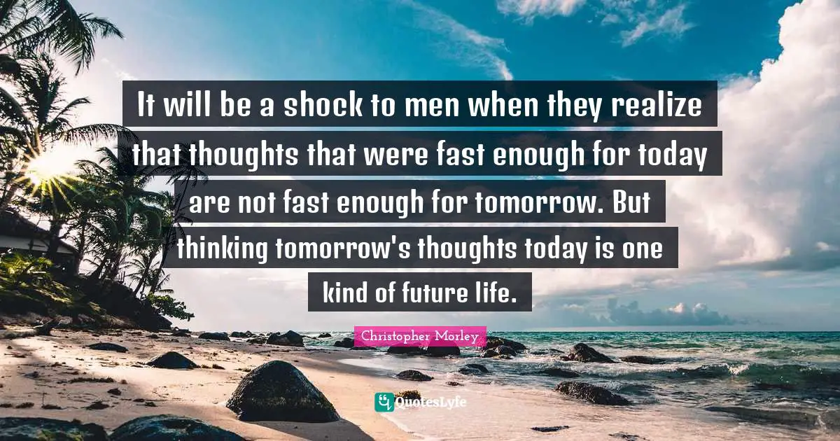 It will be a shock to men when they realize that thoughts that were fast enough for today are not fast enough for tomorrow. But thinking tomorrow's thoughts today is one kind of future life.