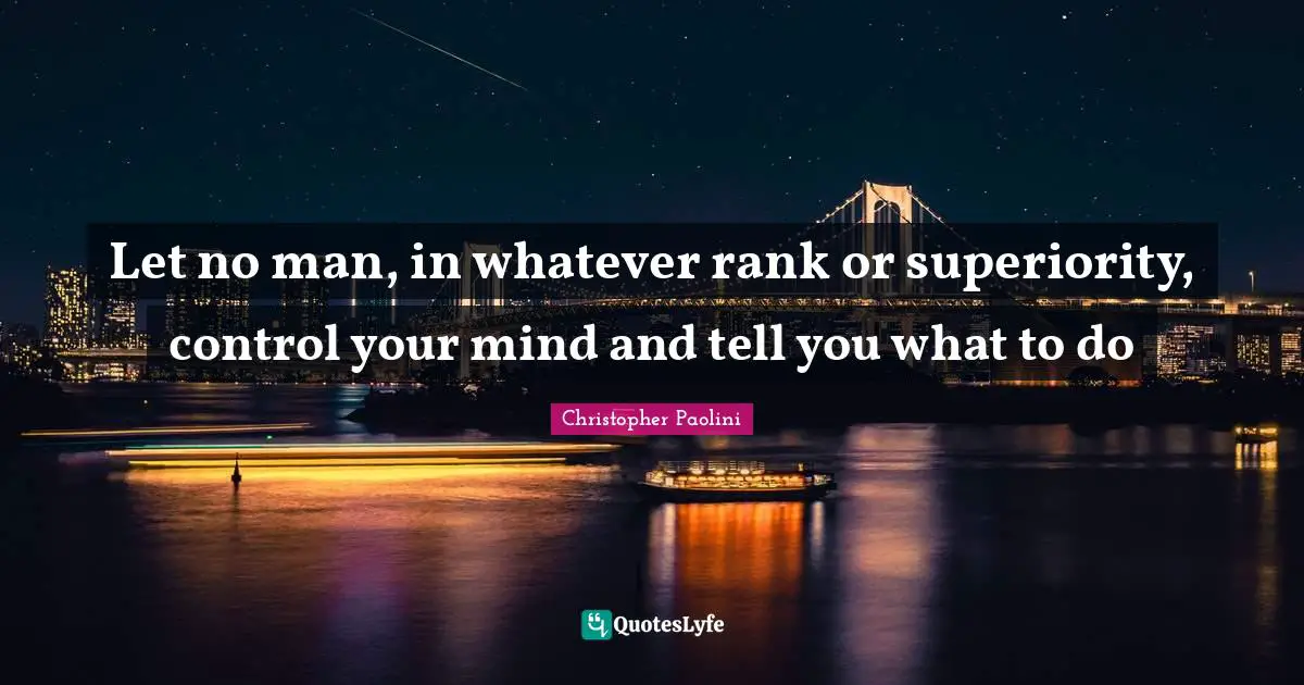 Let no man, in whatever rank or superiority, control your mind and tell you what to do